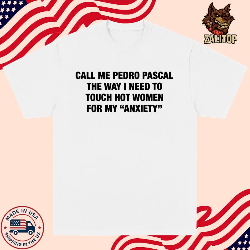 Call Me Pedro Pascal The Way I Need To Touch Hot Women For My Anxiety Shirt
