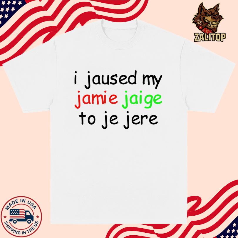I Jaused My Jamie Jaige To Je Jere T-Shirt