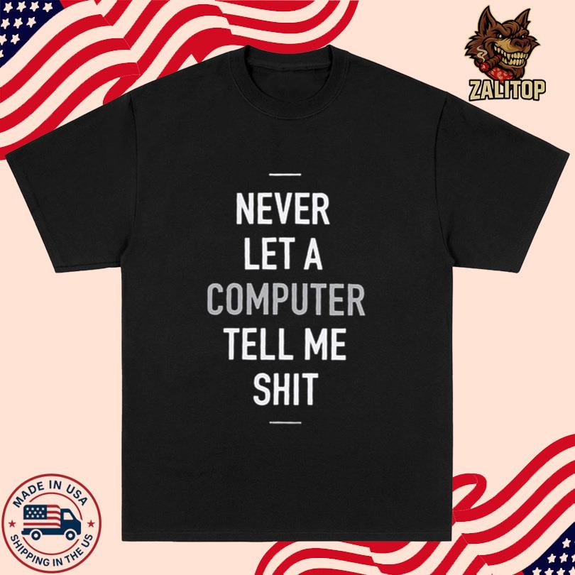 Never Let A Computer Tell Me Shit Tee