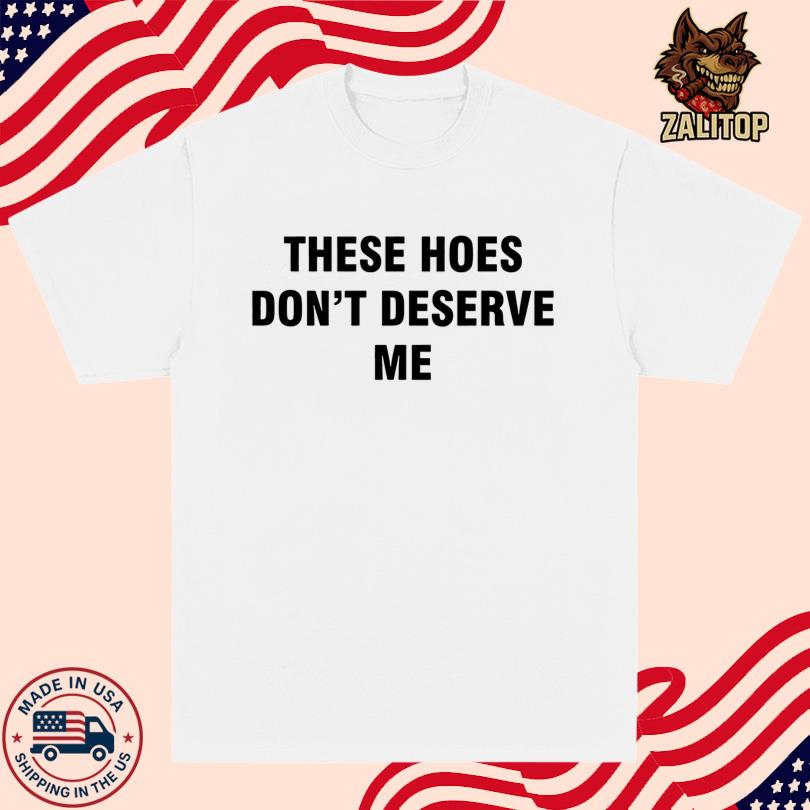 These Hoes Don\'t Deserve Me Shirt