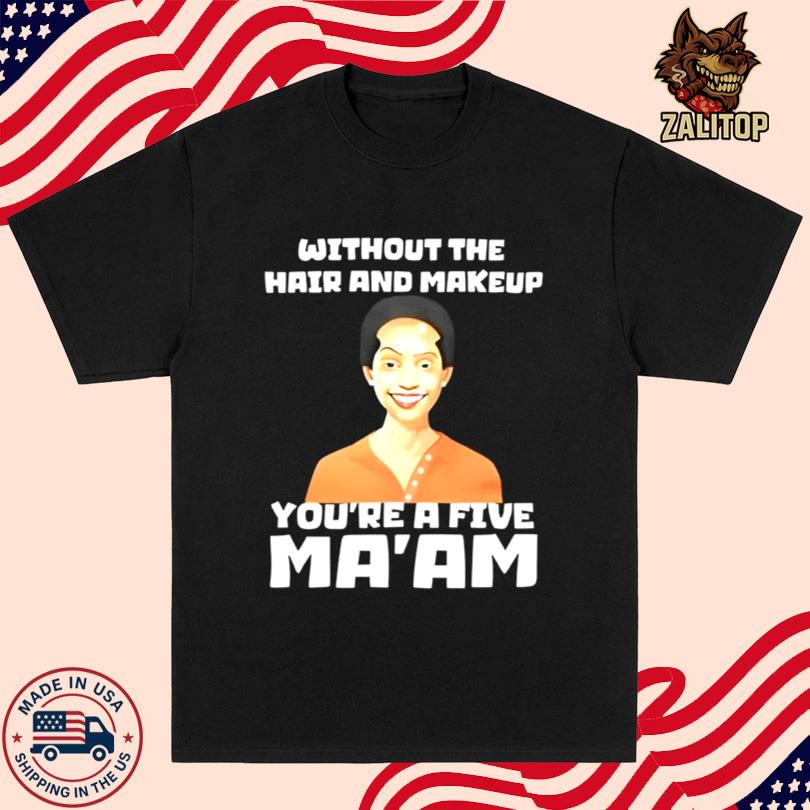 Without The Hair And Makeup You\'re A Five Ma\'am Shirt
